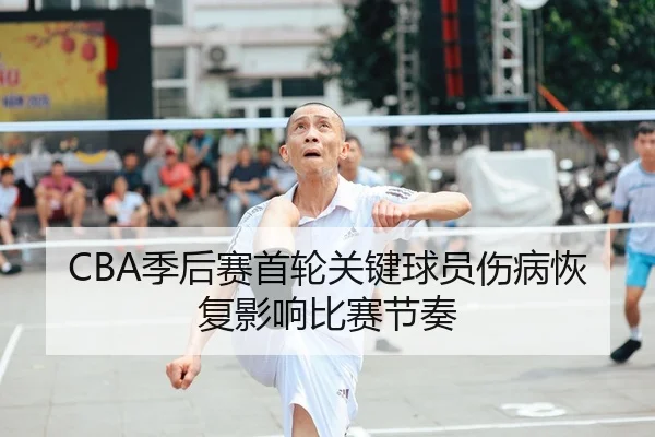 CBA季后赛首轮关键球员伤病恢复影响比赛节奏